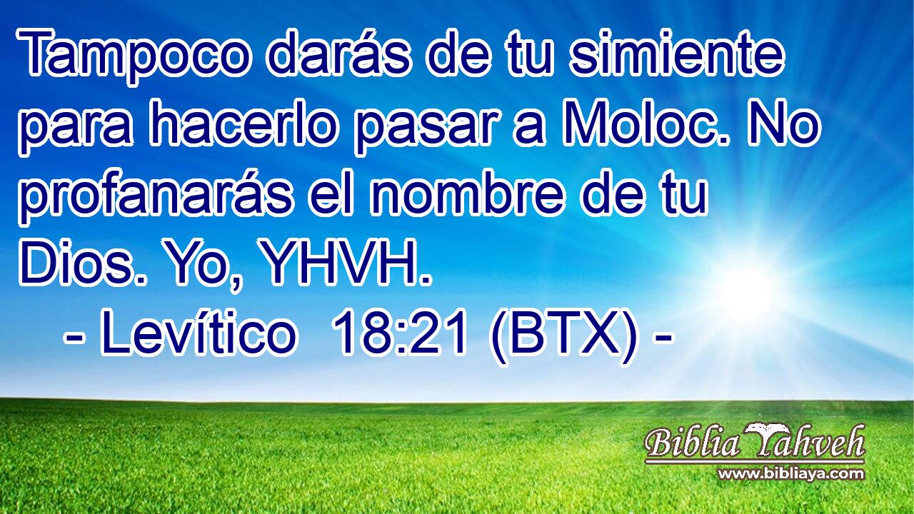 Tampoco darás de tu simiente para hacerlo pasar a Moloc. No profanarás el nombre de tu Dios. Yo, YHVH.