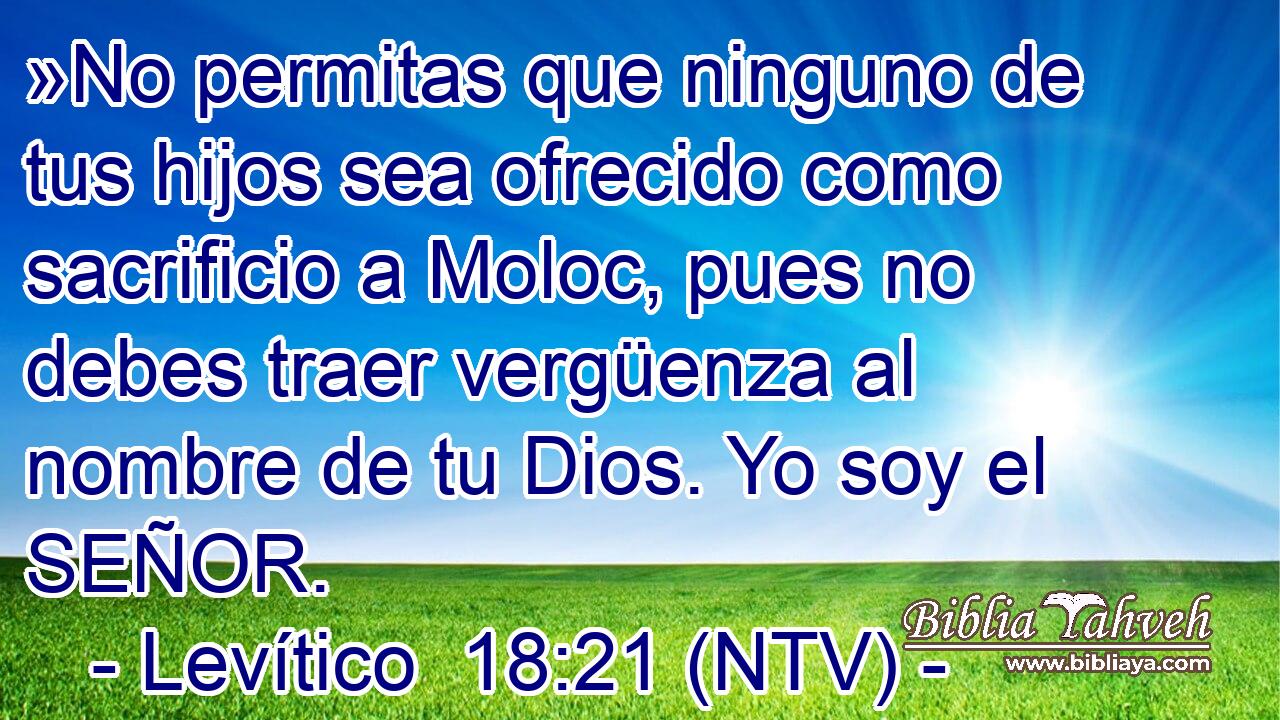 »No permitas que ninguno de tus hijos sea ofrecido como sacrificio a Moloc, pues no debes traer vergüenza al nombre de tu Dios. Yo soy el SEÑOR.