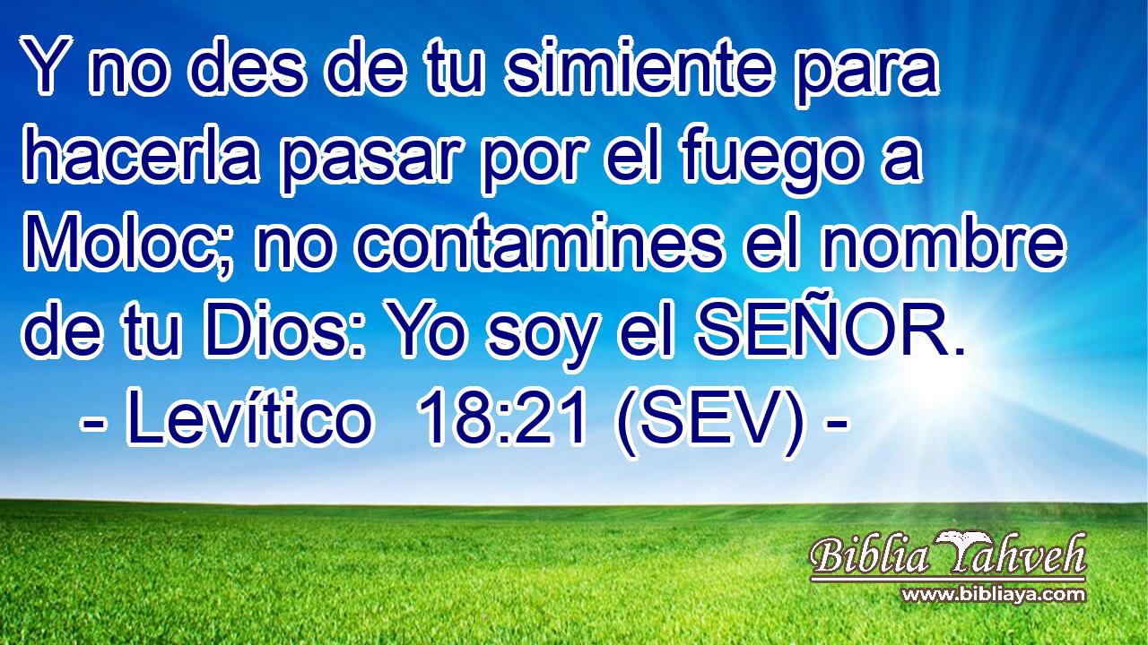 Y no des de tu simiente para hacerla pasar por el fuego a Moloc; no contamines el nombre de tu Dios: Yo soy el SEÑOR.
