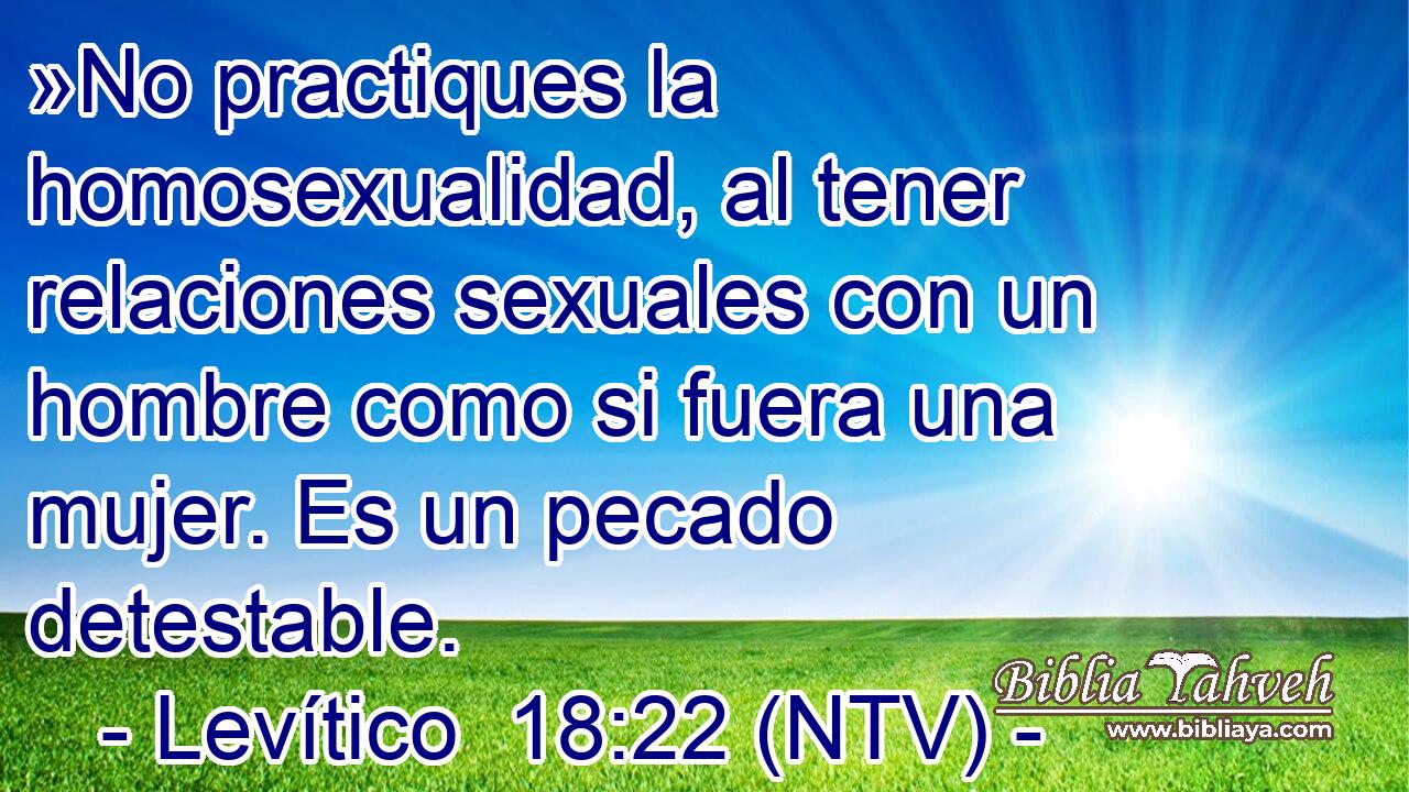 »No practiques la homosexualidad, al tener relaciones sexuales con un hombre como si fuera una mujer. Es un pecado detestable.