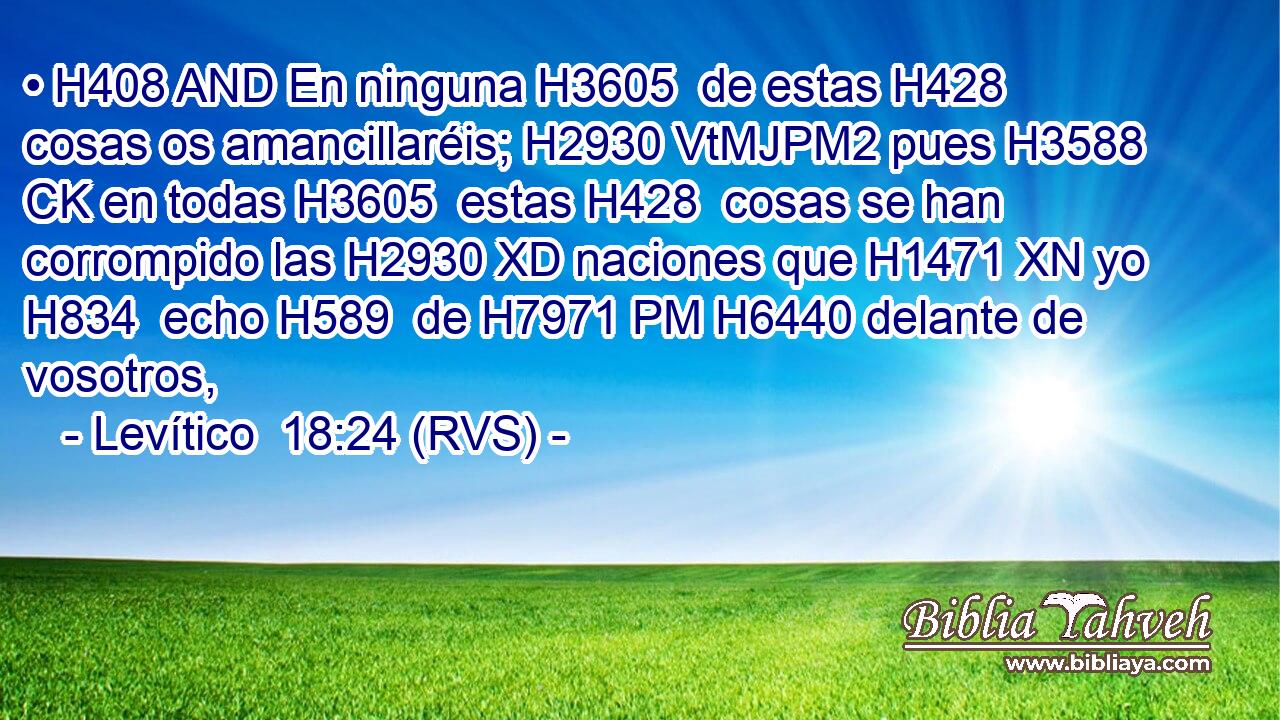 • H408 AND En ninguna H3605  de estas H428  cosas os amancillaréis; H2930 VtMJPM2 pues H3588 CK en todas H3605  estas H428  cosas se han corrompido las H2930 XD naciones que H1471 XN yo H834  echo H589  de H7971 PM H6440 delante de vosotros, 