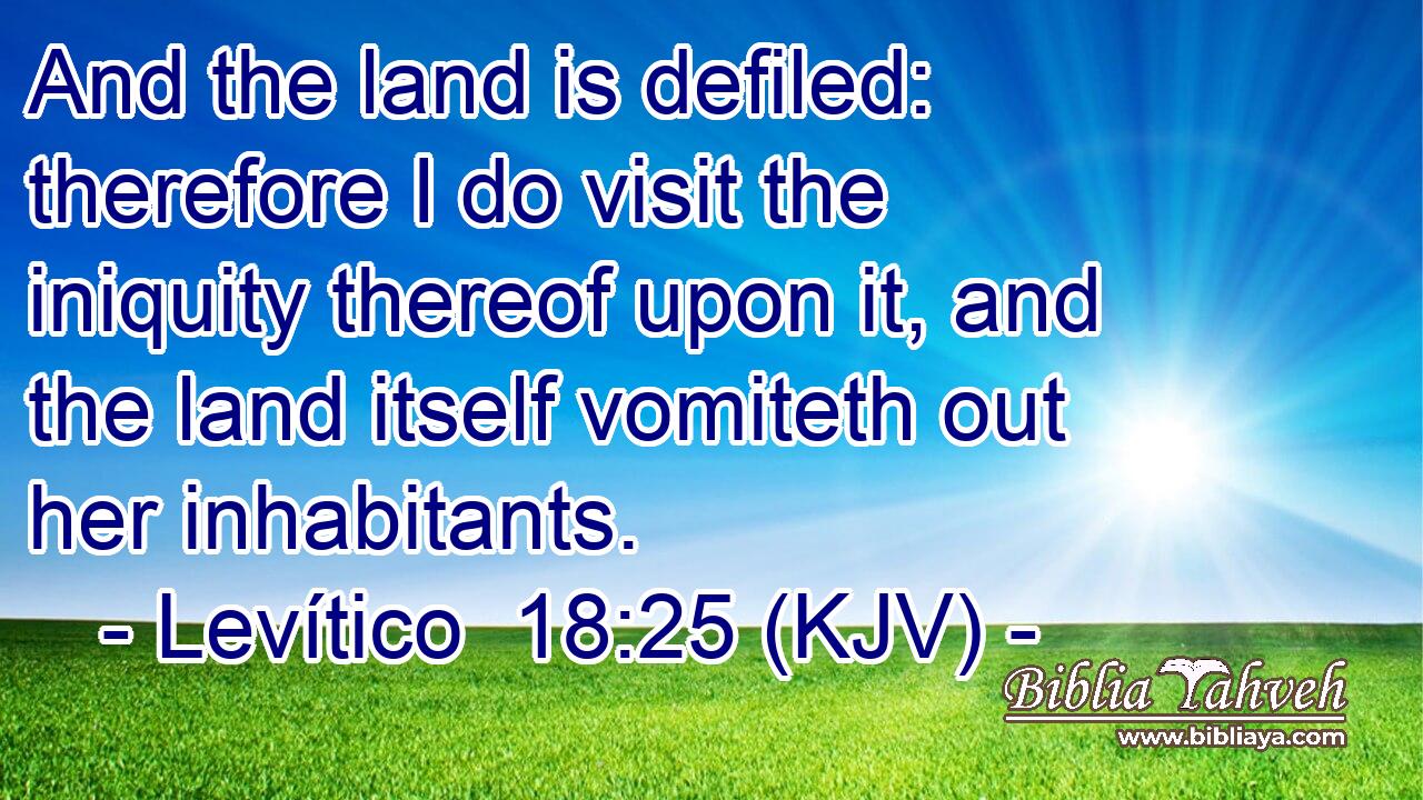 And the land is defiled: therefore I do visit the iniquity thereof upon it, and the land itself vomiteth out her inhabitants.