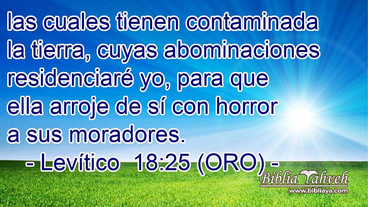  las cuales tienen contaminada la tierra, cuyas abominaciones residenciaré yo, para que ella arroje de sí con horror a sus moradores. 