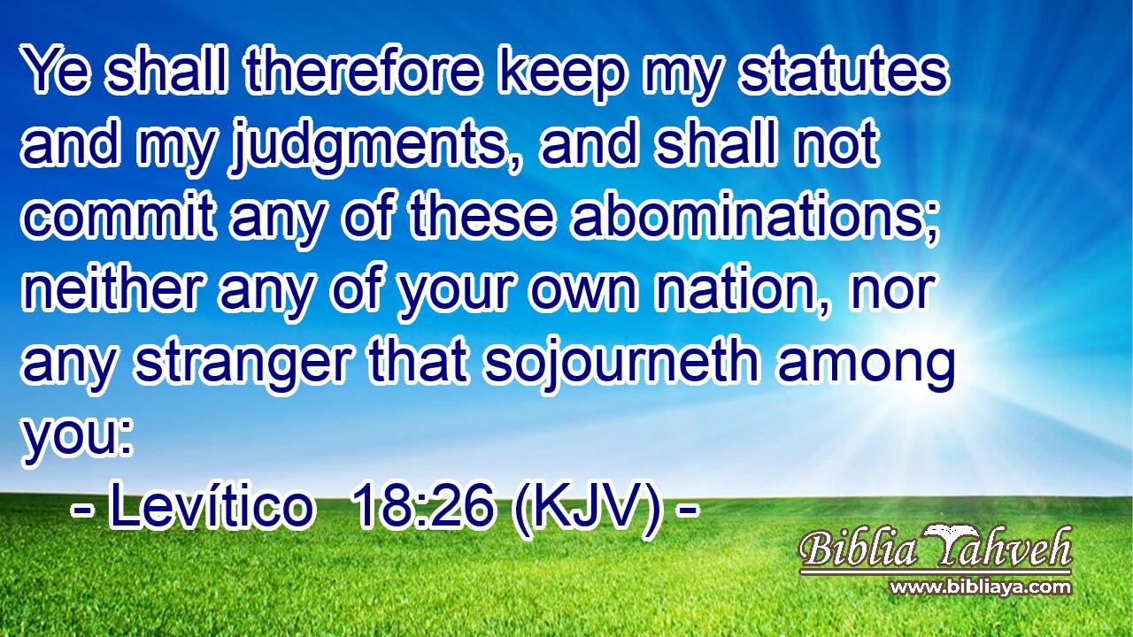 Ye shall therefore keep my statutes and my judgments, and shall not commit any of these abominations; neither any of your own nation, nor any stranger that sojourneth among you: