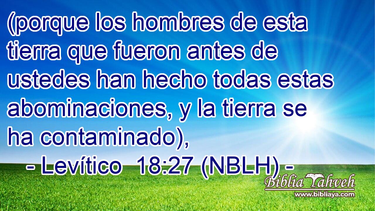  (porque los hombres de esta tierra que fueron antes de ustedes han hecho todas estas abominaciones, y la tierra se ha contaminado), 