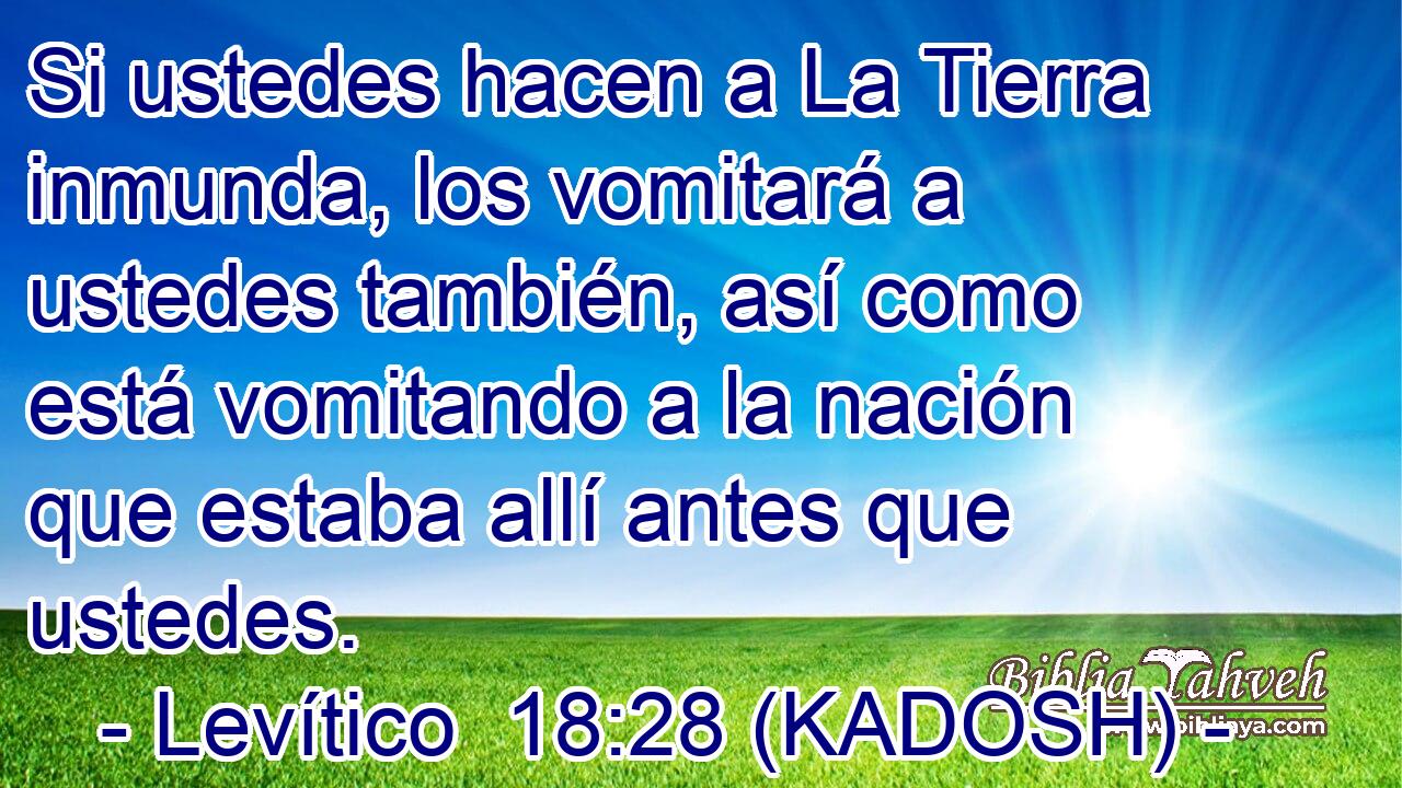  Si ustedes hacen a La Tierra inmunda, los vomitará a ustedes también, así como está vomitando a la nación que estaba allí antes que ustedes. 
