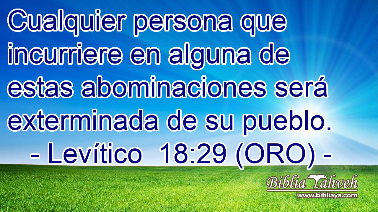  Cualquier persona que incurriere en alguna de estas abominaciones será exterminada de su pueblo. 