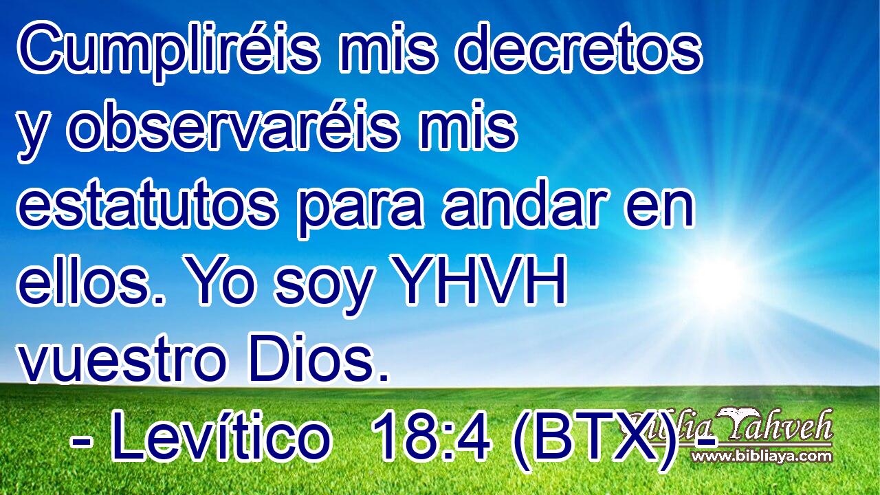 Cumpliréis mis decretos y observaréis mis estatutos para andar en ellos. Yo soy YHVH vuestro Dios.