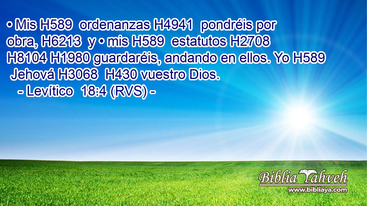 • Mis H589  ordenanzas H4941  pondréis por obra, H6213  y • mis H589  estatutos H2708  H8104 H1980 guardaréis, andando en ellos. Yo H589  Jehová H3068  H430 vuestro Dios. 