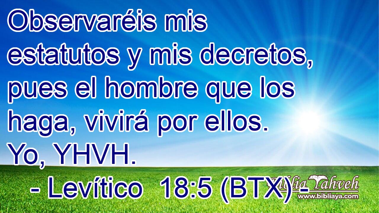 Observaréis mis estatutos y mis decretos, pues el hombre que los haga, vivirá por ellos. Yo, YHVH.