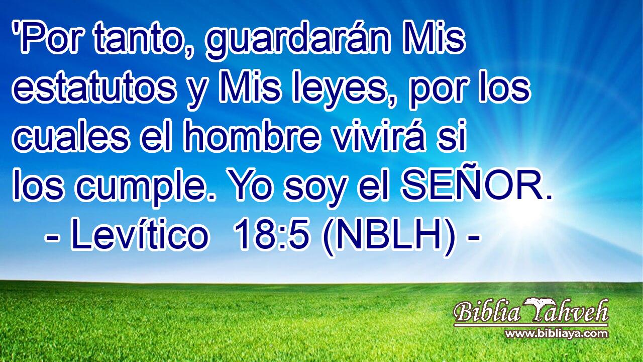  'Por tanto, guardarán Mis estatutos y Mis leyes, por los cuales el hombre vivirá si los cumple. Yo soy el SEÑOR. 