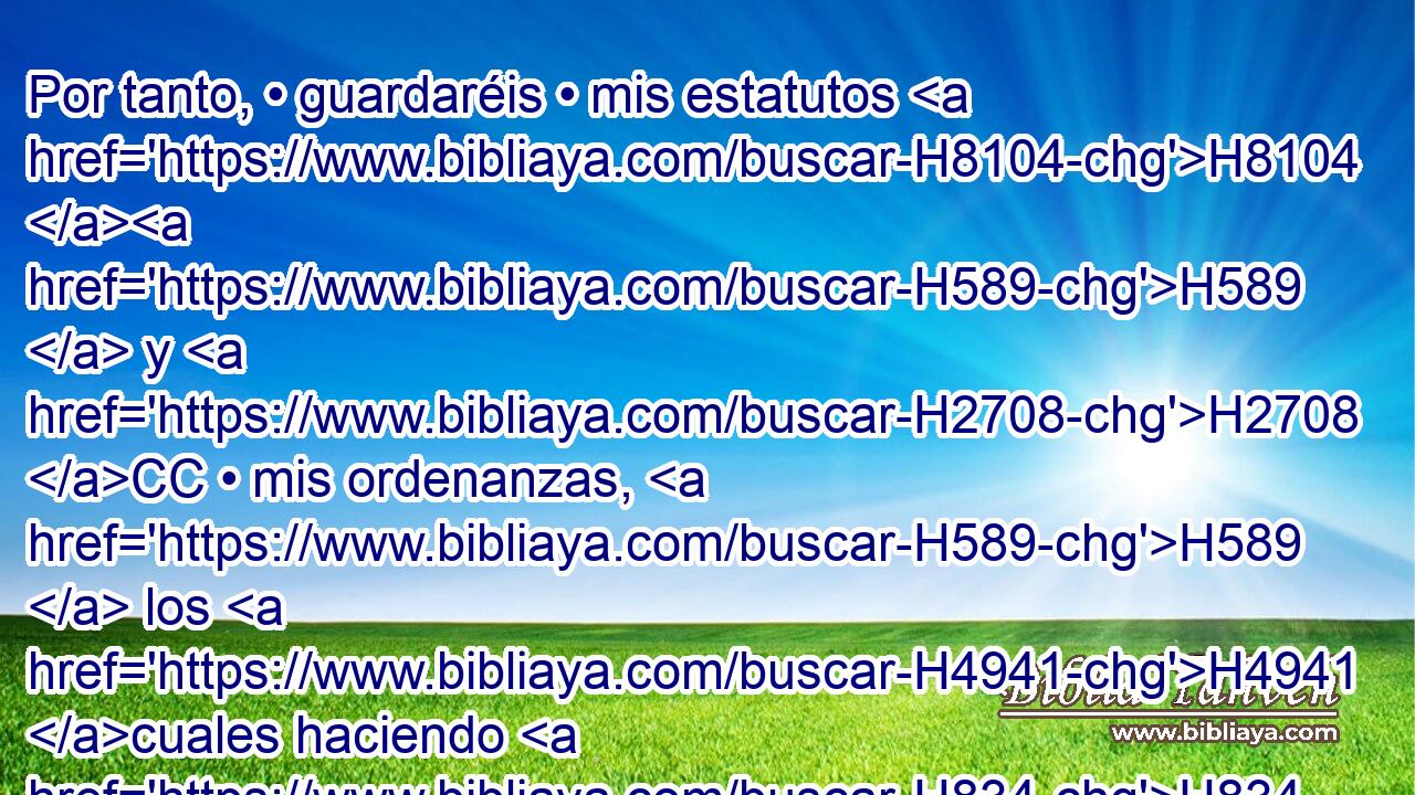 Por tanto, • guardaréis • mis estatutos H8104 H589  y H2708 CC • mis ordenanzas, H589  los H4941 cuales haciendo H834  • H6213 PA • el hombre, • H120 Cc H2425 vivirá en ellos. Yo Jehová. H589  H3068 