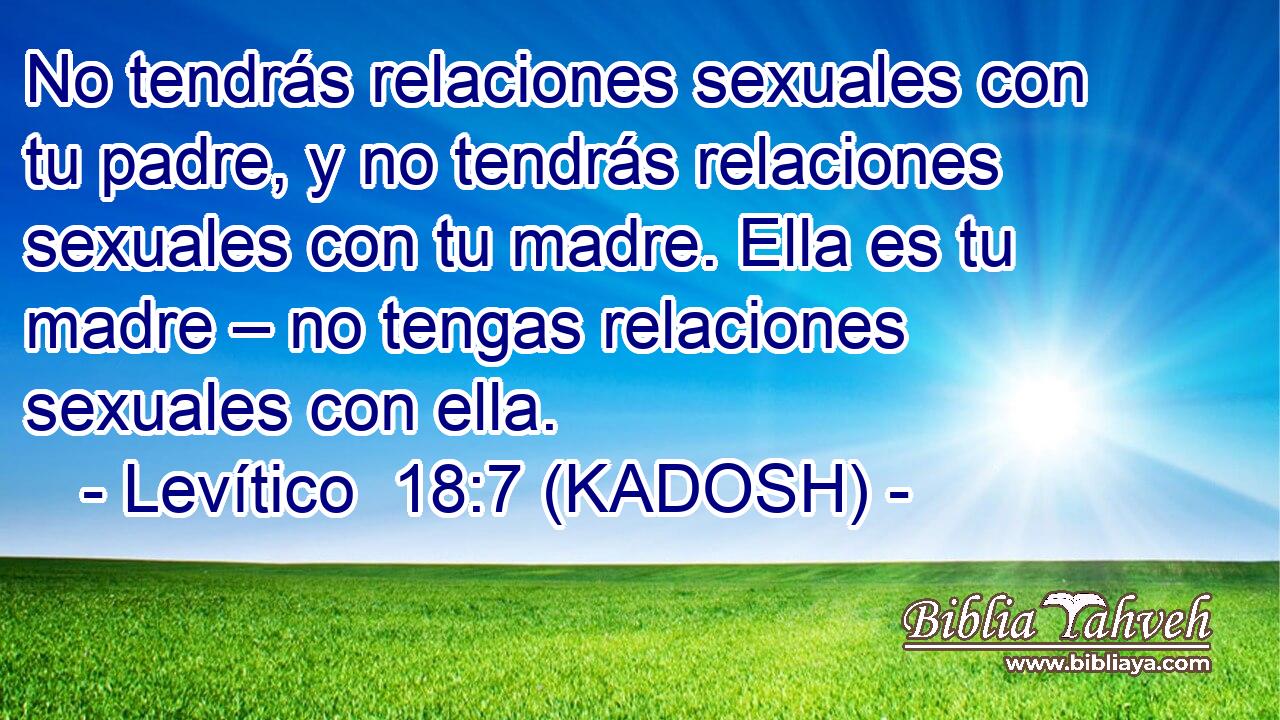  No tendrás relaciones sexuales con tu padre, y no tendrás relaciones sexuales con tu madre. Ella es tu madre – no tengas relaciones sexuales con ella. 