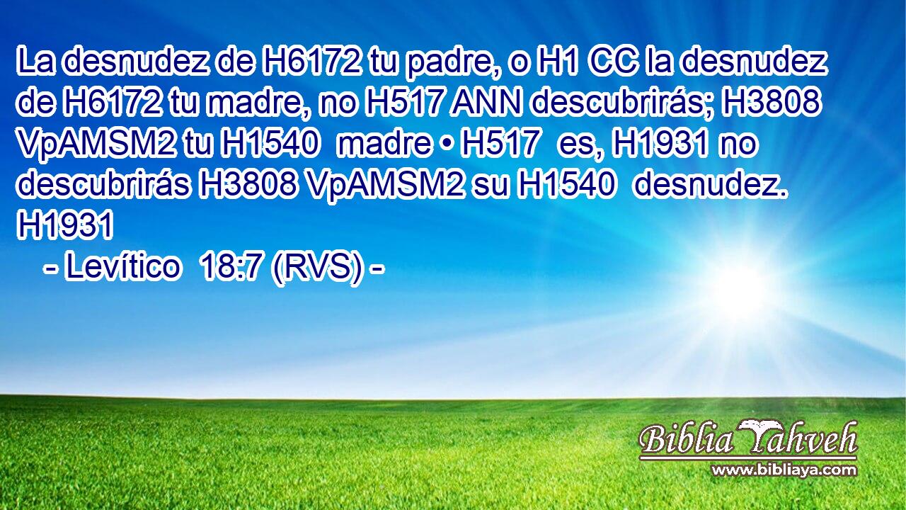 La desnudez de H6172 tu padre, o H1 CC la desnudez de H6172 tu madre, no H517 ANN descubrirás; H3808 VpAMSM2 tu H1540  madre • H517  es, H1931 no descubrirás H3808 VpAMSM2 su H1540  desnudez. H1931  