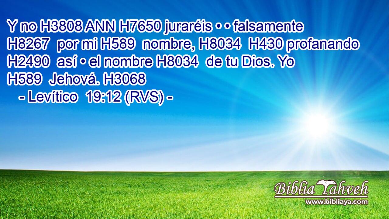 Y no H3808 ANN H7650 juraréis • • falsamente H8267  por mi H589  nombre, H8034  H430 profanando H2490  así • el nombre H8034  de tu Dios. Yo H589  Jehová. H3068  