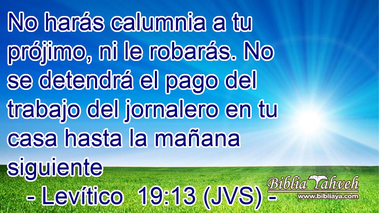 No harás calumnia a tu prójimo, ni le robarás. No se detendrá el pago del trabajo del jornalero en tu casa hasta la mañana siguiente