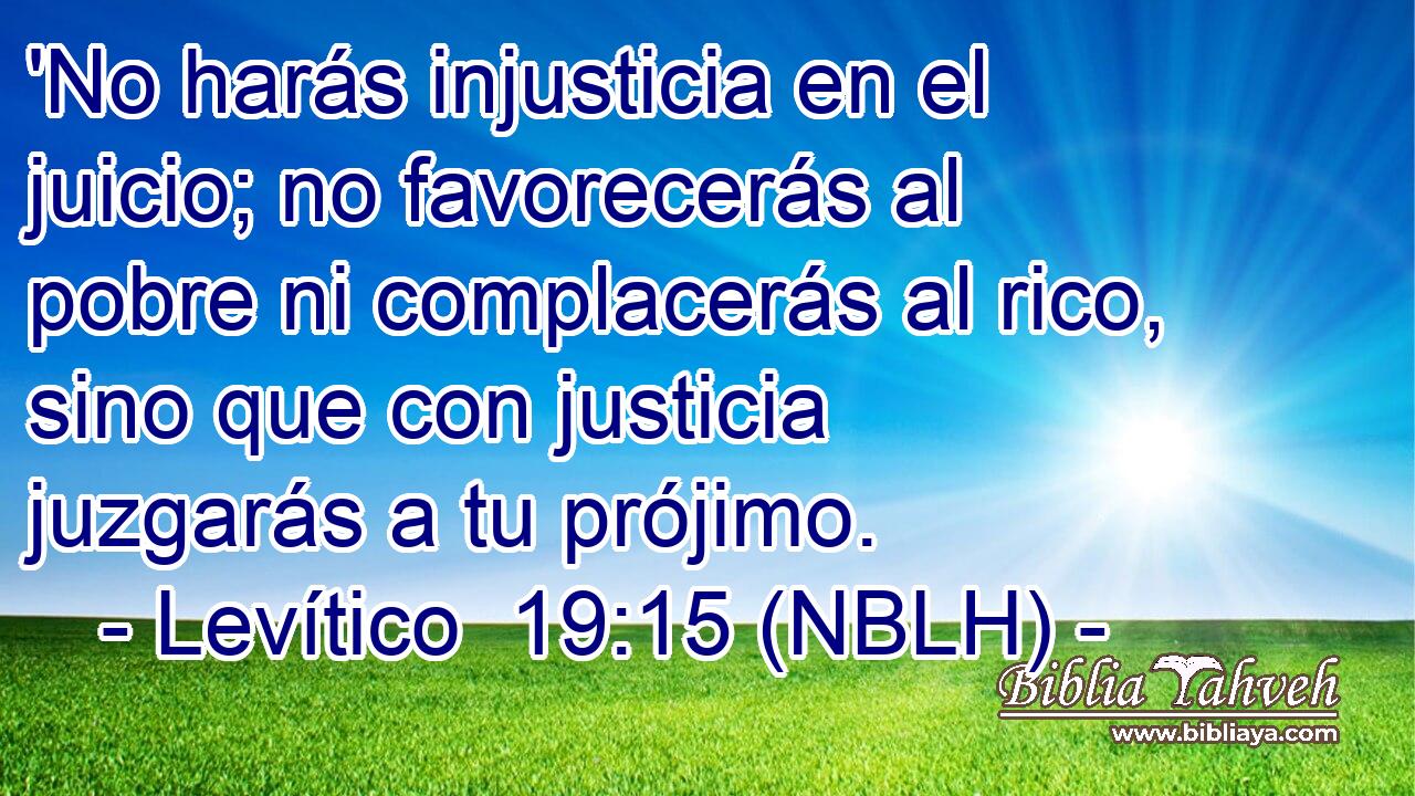  'No harás injusticia en el juicio; no favorecerás al pobre ni complacerás al rico, sino que con justicia juzgarás a tu prójimo. 