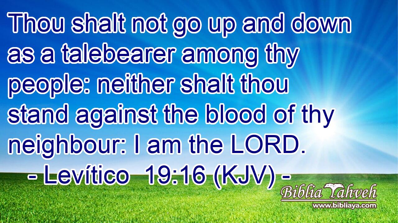 Thou shalt not go up and down as a talebearer among thy people: neither shalt thou stand against the blood of thy neighbour: I am the LORD.
