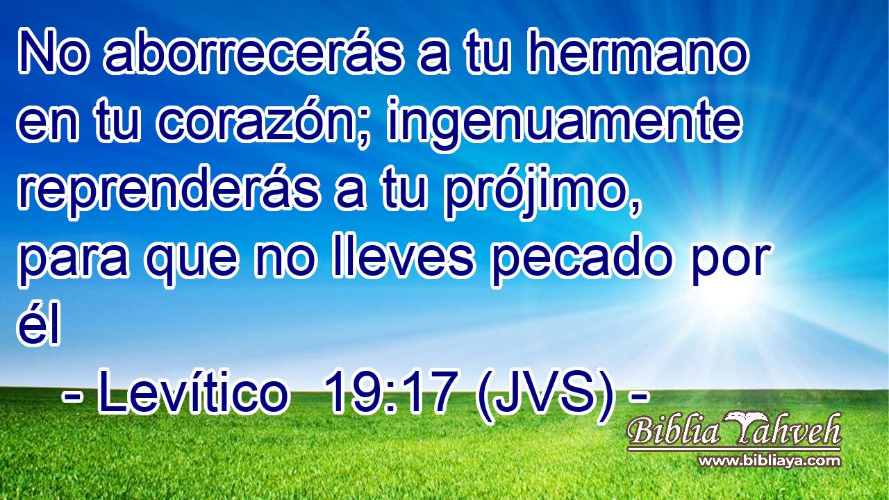 No aborrecerás a tu hermano en tu corazón; ingenuamente reprenderás a tu prójimo, para que no lleves pecado por él
