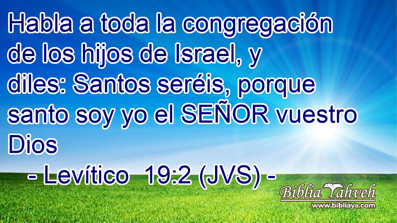 Habla a toda la congregación de los hijos de Israel, y diles: Santos seréis, porque santo soy yo el SEÑOR vuestro Dios