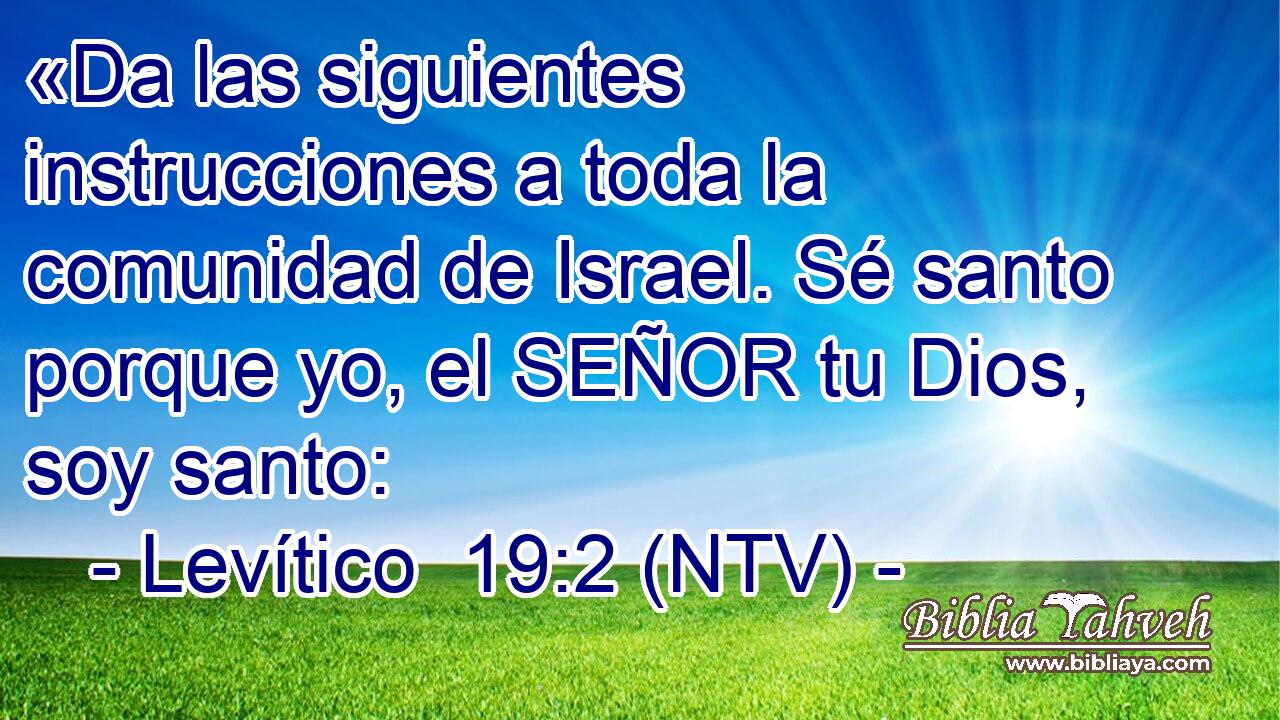 «Da las siguientes instrucciones a toda la comunidad de Israel. Sé santo porque yo, el SEÑOR tu Dios, soy santo: