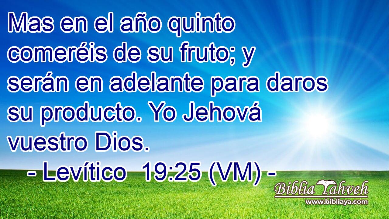  Mas en el año quinto comeréis de su fruto; y serán en adelante para daros su producto. Yo Jehová vuestro Dios. 