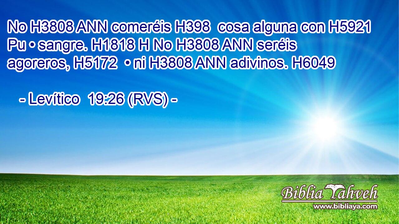 No H3808 ANN comeréis H398  cosa alguna con H5921 Pu • sangre. H1818 H No H3808 ANN seréis agoreros, H5172  • ni H3808 ANN adivinos. H6049  