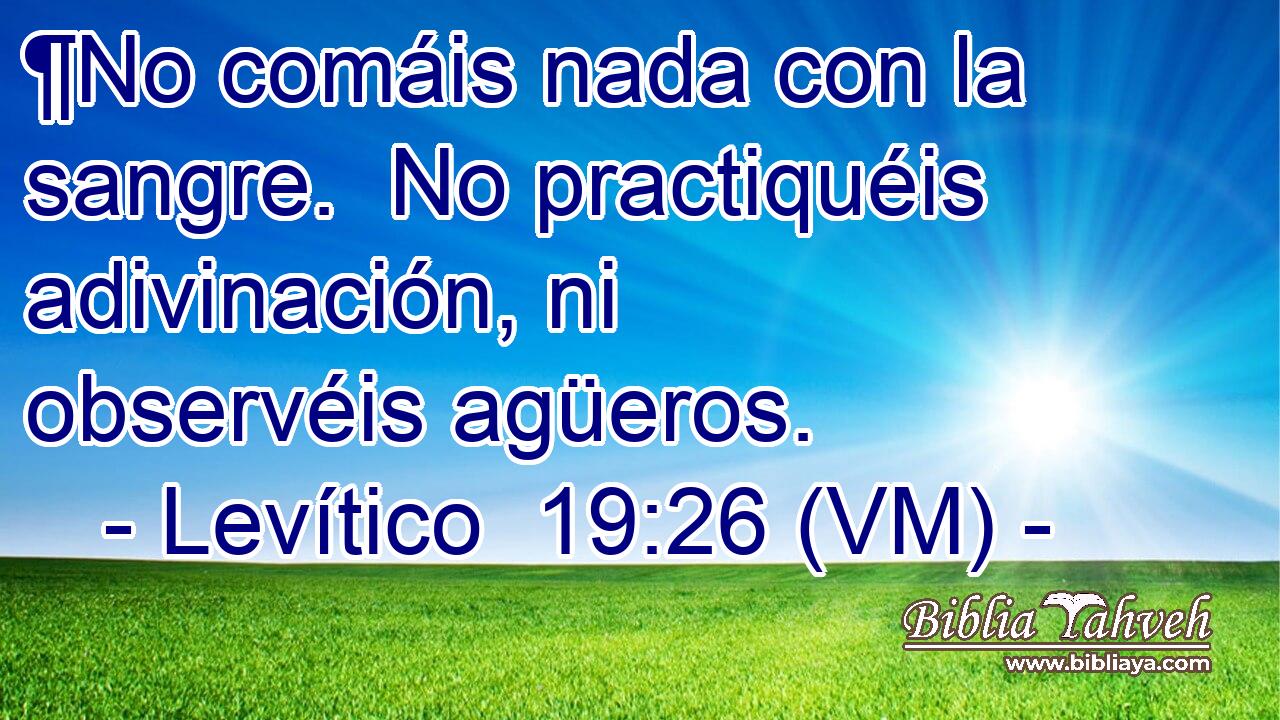  ¶No comáis nada con la sangre.  No practiquéis adivinación, ni observéis agüeros. 