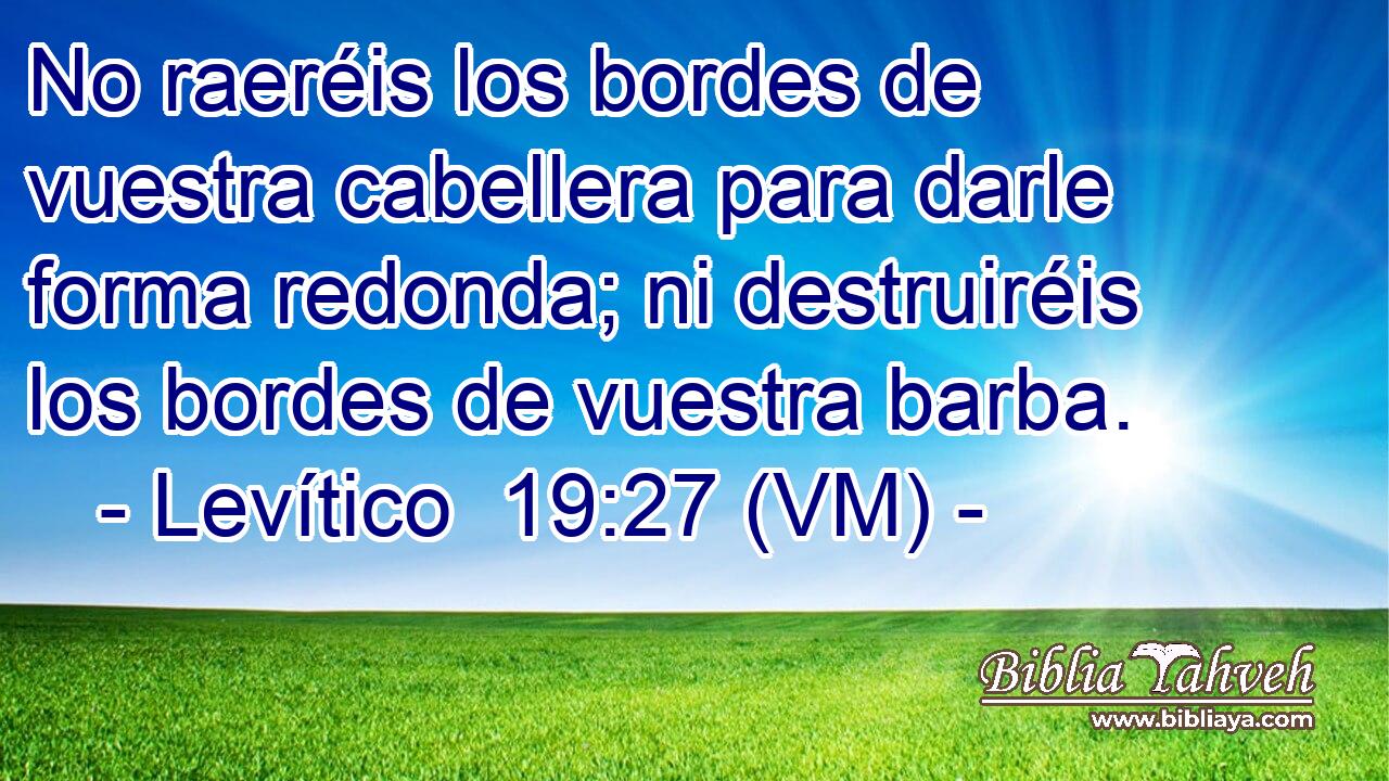  No raeréis los bordes de vuestra cabellera para darle forma redonda; ni destruiréis los bordes de vuestra barba. 