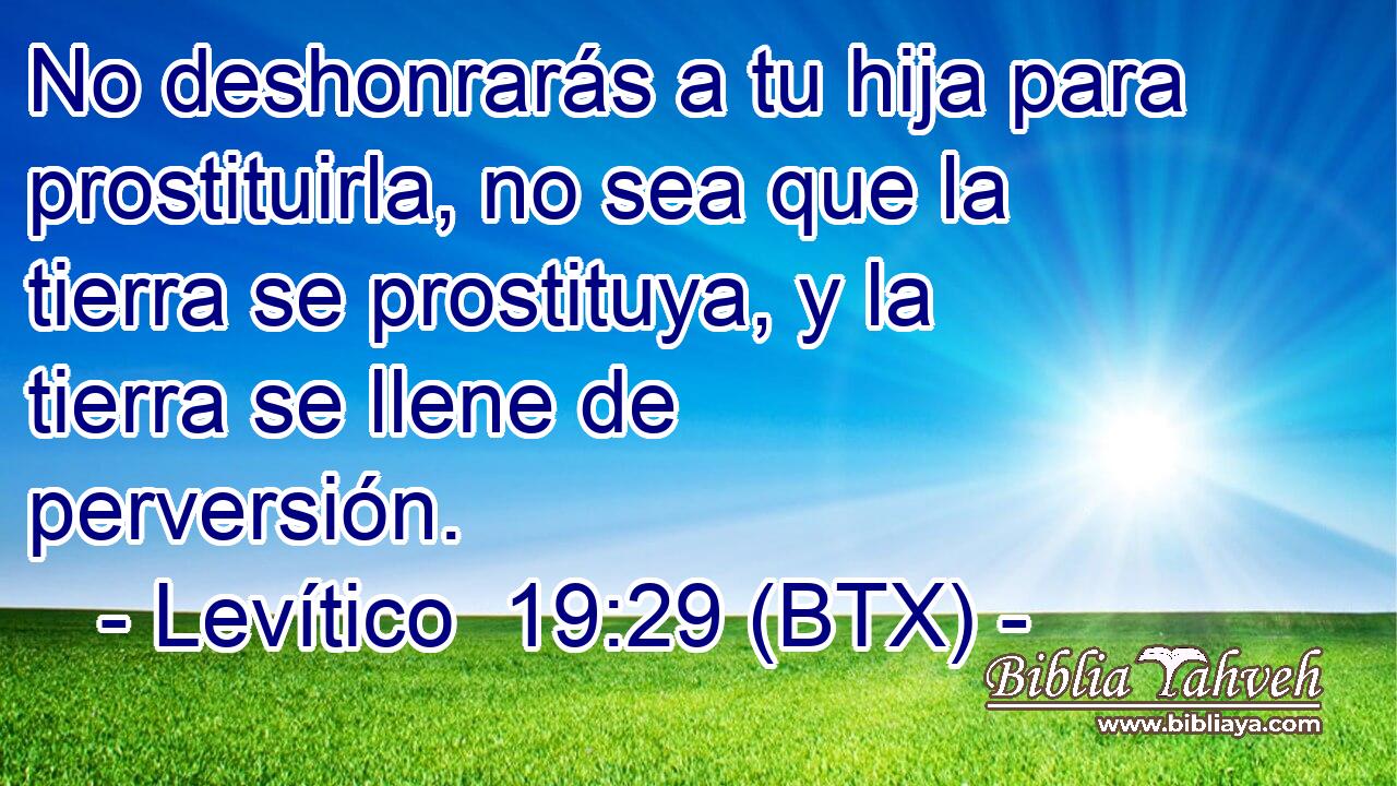 No deshonrarás a tu hija para prostituirla, no sea que la tierra se prostituya, y la tierra se llene de perversión.