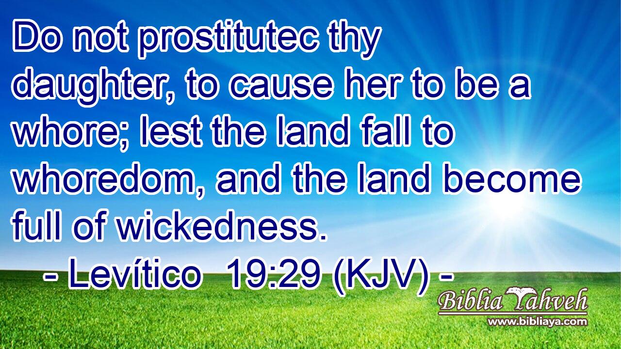 Do not prostitutec thy daughter, to cause her to be a whore; lest the land fall to whoredom, and the land become full of wickedness.