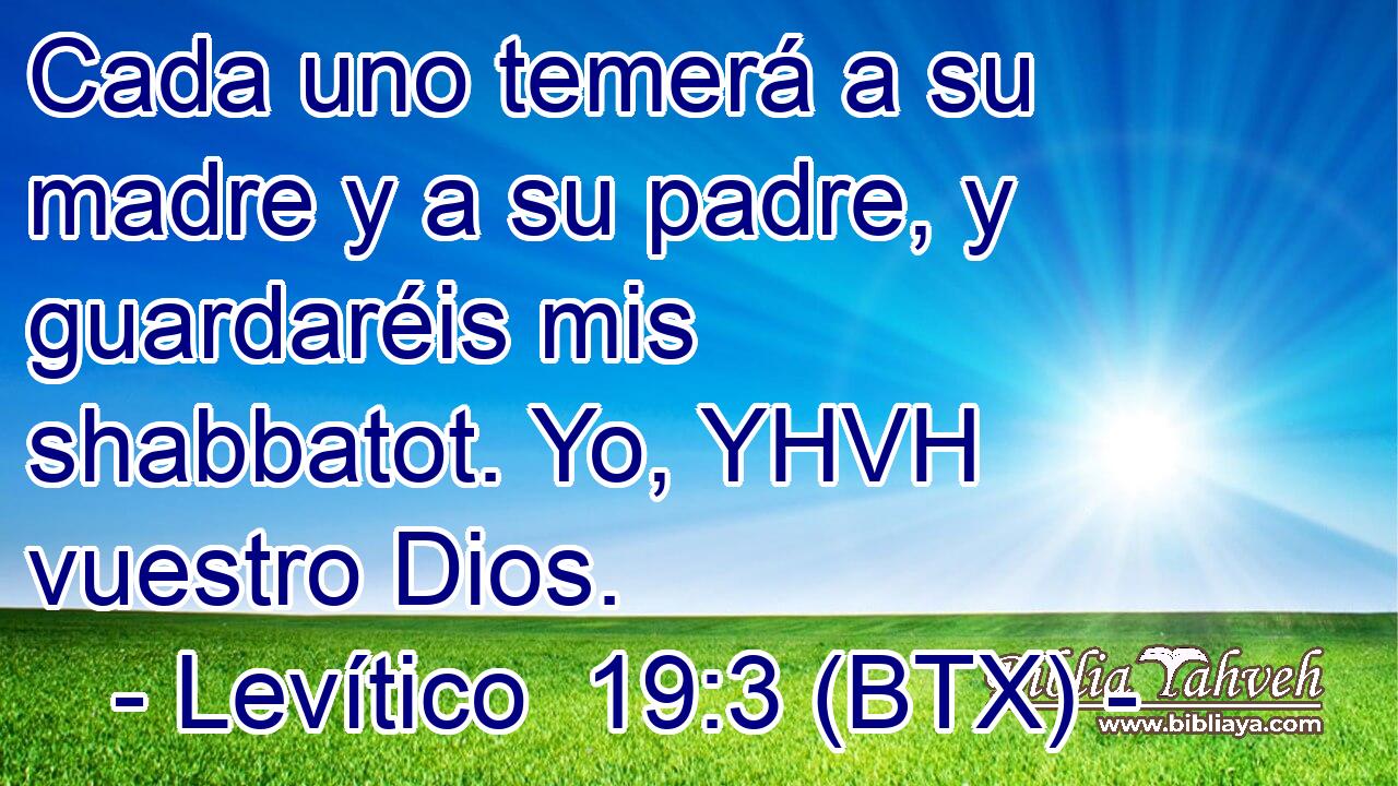 Cada uno temerá a su madre y a su padre, y guardaréis mis shabbatot. Yo, YHVH vuestro Dios.
