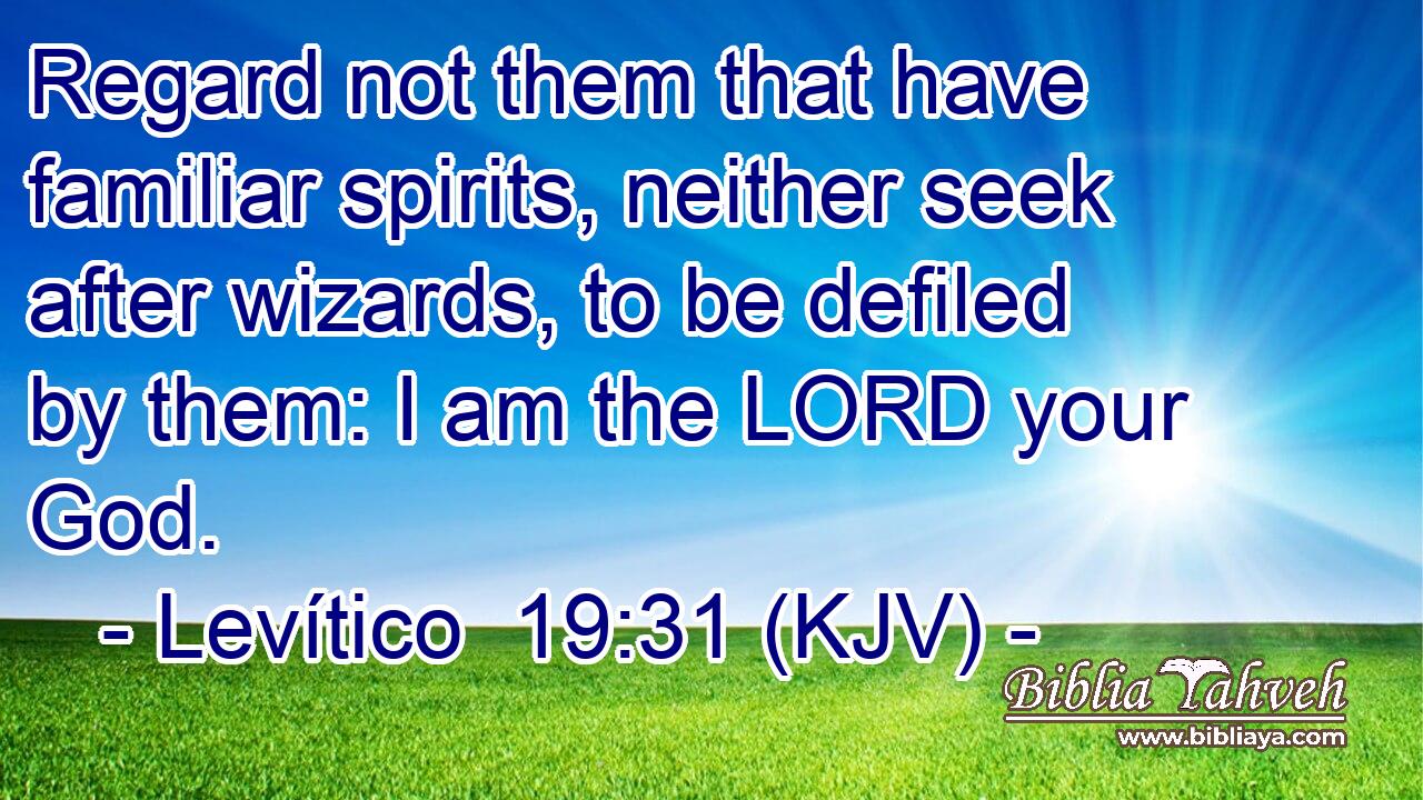 Regard not them that have familiar spirits, neither seek after wizards, to be defiled by them: I am the LORD your God.
