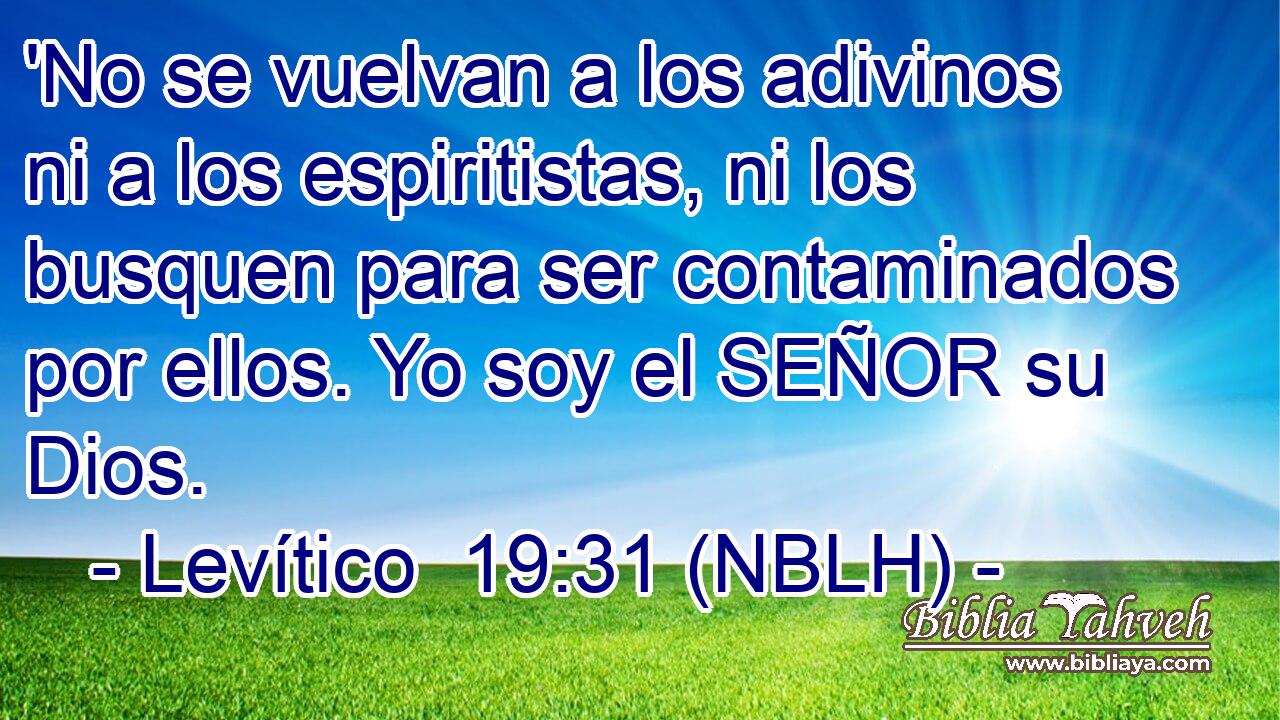  'No se vuelvan a los adivinos ni a los espiritistas, ni los busquen para ser contaminados por ellos. Yo soy el SEÑOR su Dios. 