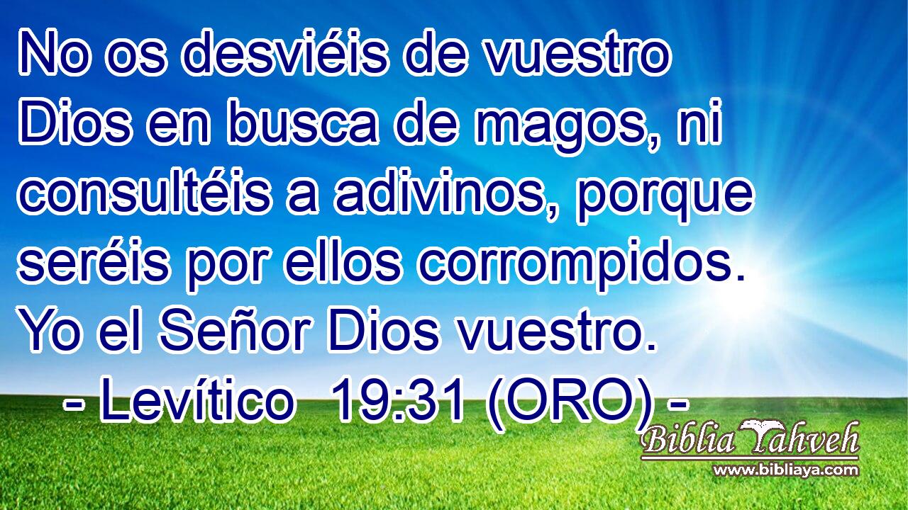  No os desviéis de vuestro Dios en busca de magos, ni consultéis a adivinos, porque seréis por ellos corrompidos. Yo el Señor Dios vuestro. 