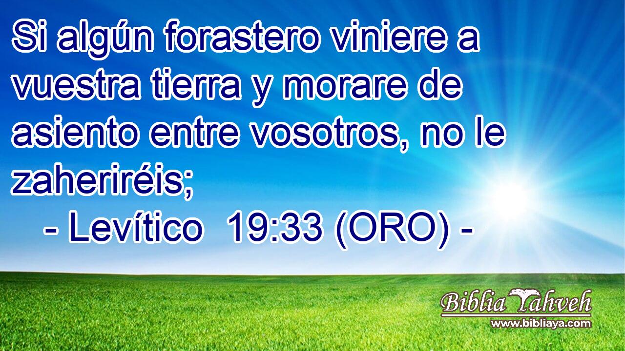  Si algún forastero viniere a vuestra tierra y morare de asiento entre vosotros, no le zaheriréis; 