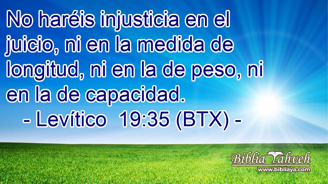 No haréis injusticia en el juicio, ni en la medida de longitud, ni en la de peso, ni en la de capacidad.