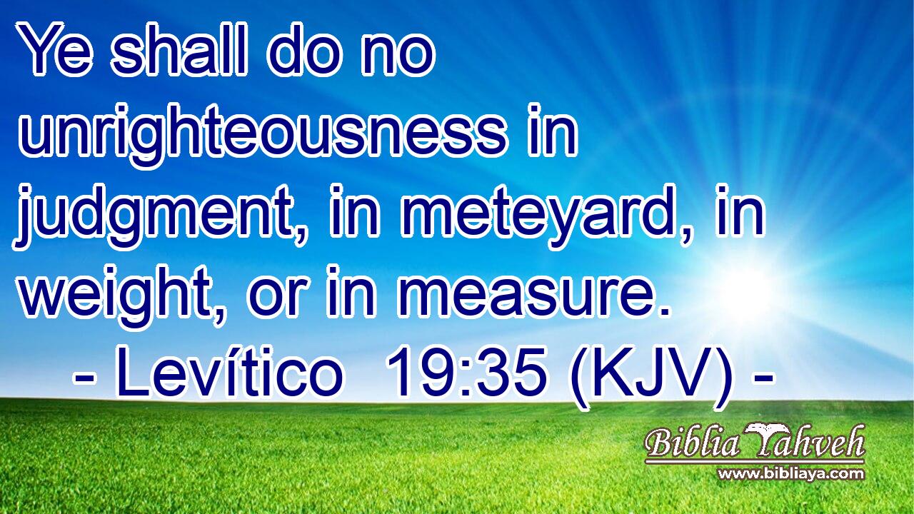 Ye shall do no unrighteousness in judgment, in meteyard, in weight, or in measure.