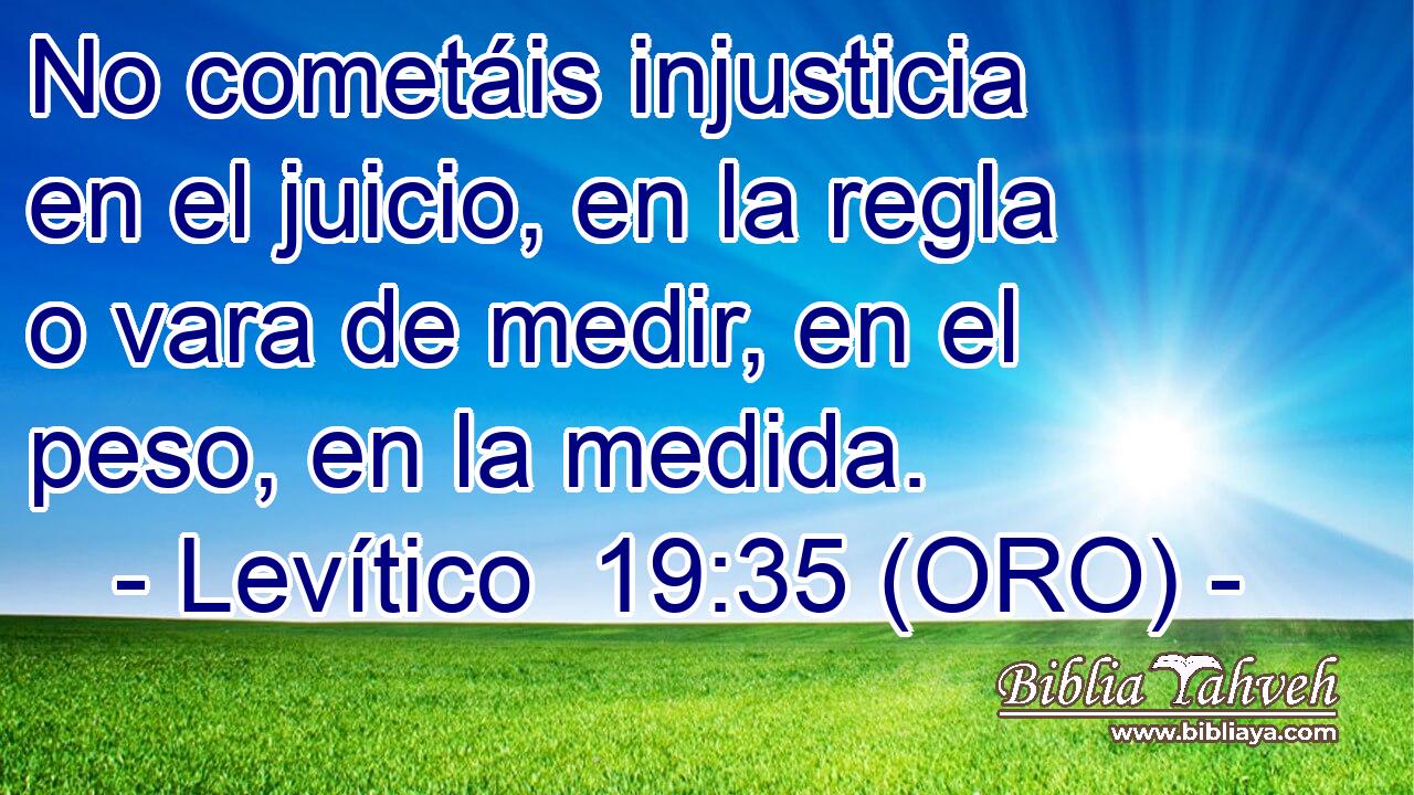  No cometáis injusticia en el juicio, en la regla o vara de medir, en el peso, en la medida. 