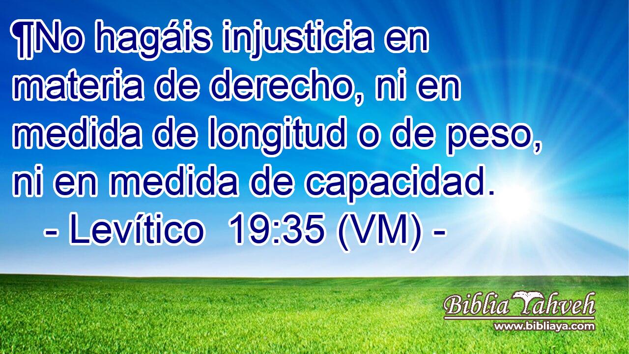  ¶No hagáis injusticia en materia de derecho, ni en medida de longitud o de peso, ni en medida de capacidad. 