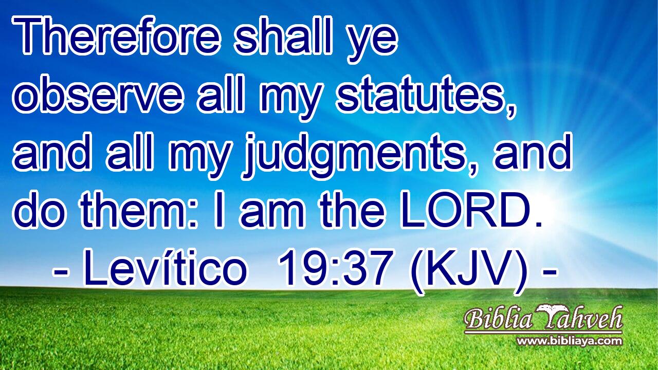 Therefore shall ye observe all my statutes, and all my judgments, and do them: I am the LORD.