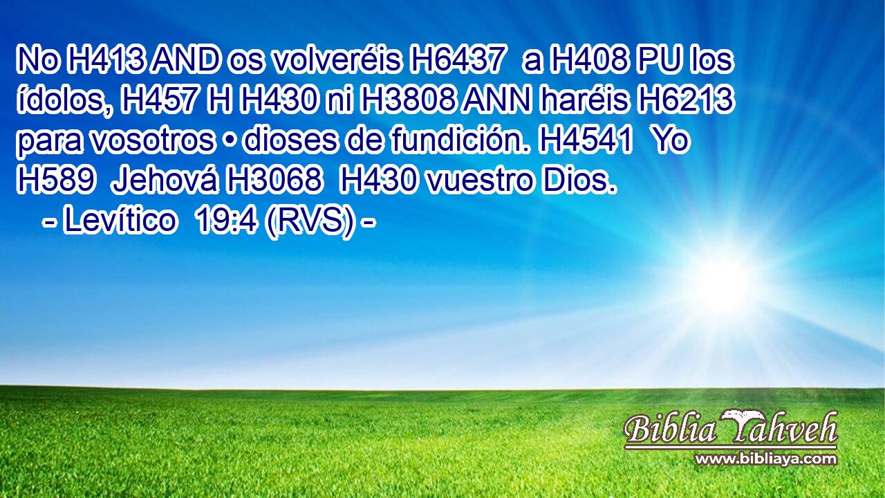 No H413 AND os volveréis H6437  a H408 PU los ídolos, H457 H H430 ni H3808 ANN haréis H6213  para vosotros • dioses de fundición. H4541  Yo H589  Jehová H3068  H430 vuestro Dios. 