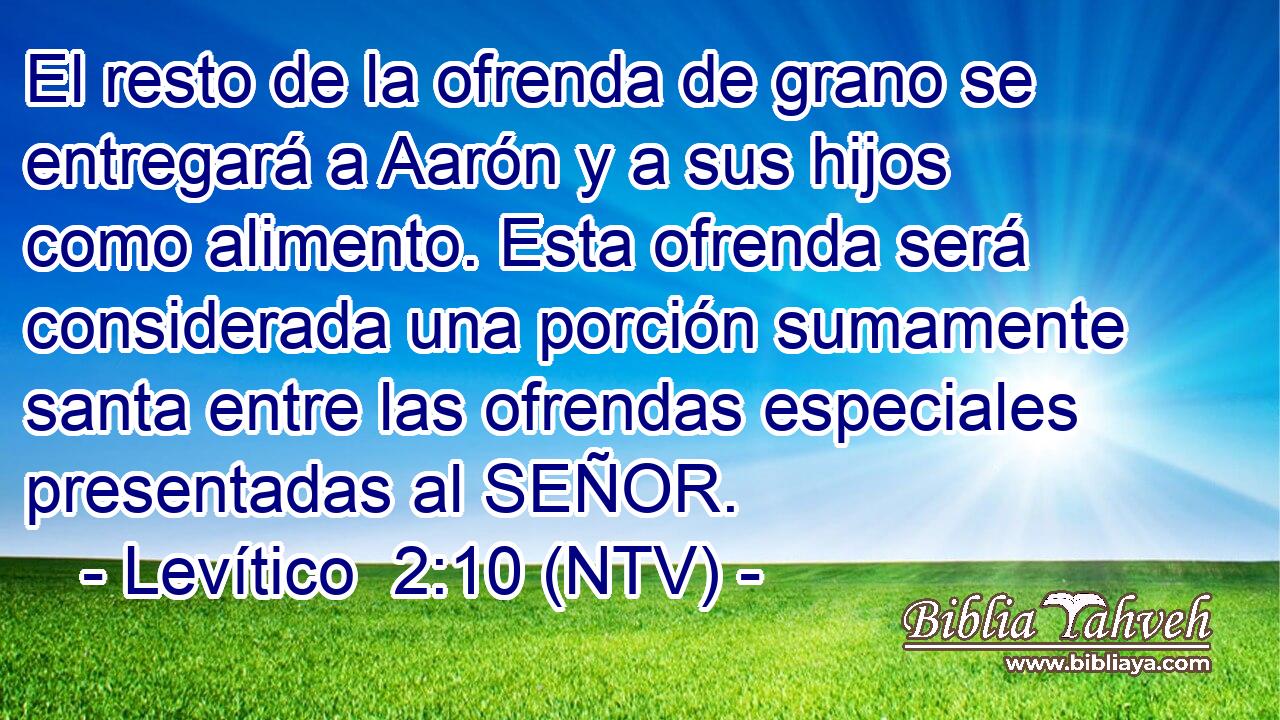 El resto de la ofrenda de grano se entregará a Aarón y a sus hijos como alimento. Esta ofrenda será considerada una porción sumamente santa entre las ofrendas especiales presentadas al SEÑOR.
