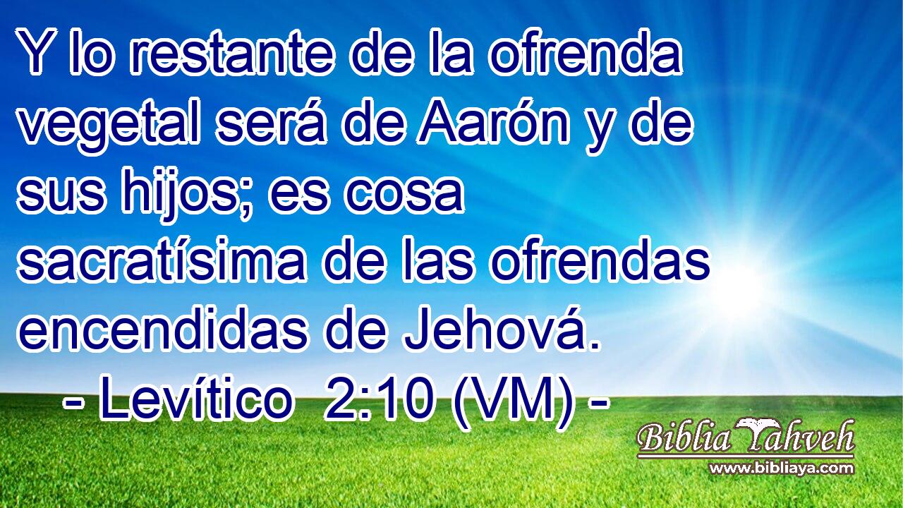  Y lo restante de la ofrenda vegetal será de Aarón y de sus hijos; es cosa sacratísima de las ofrendas encendidas de Jehová. 