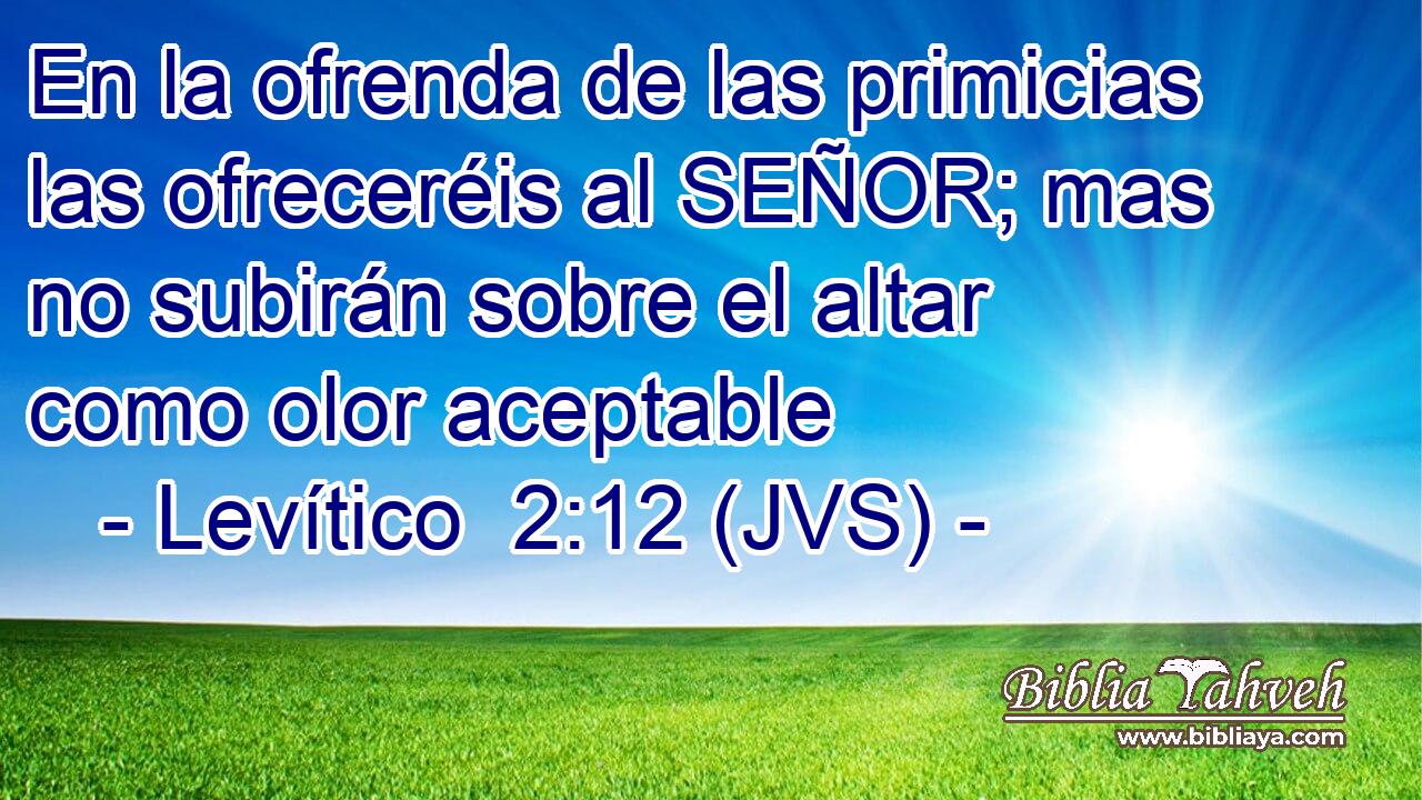 En la ofrenda de las primicias las ofreceréis al SEÑOR; mas no subirán sobre el altar como olor aceptable