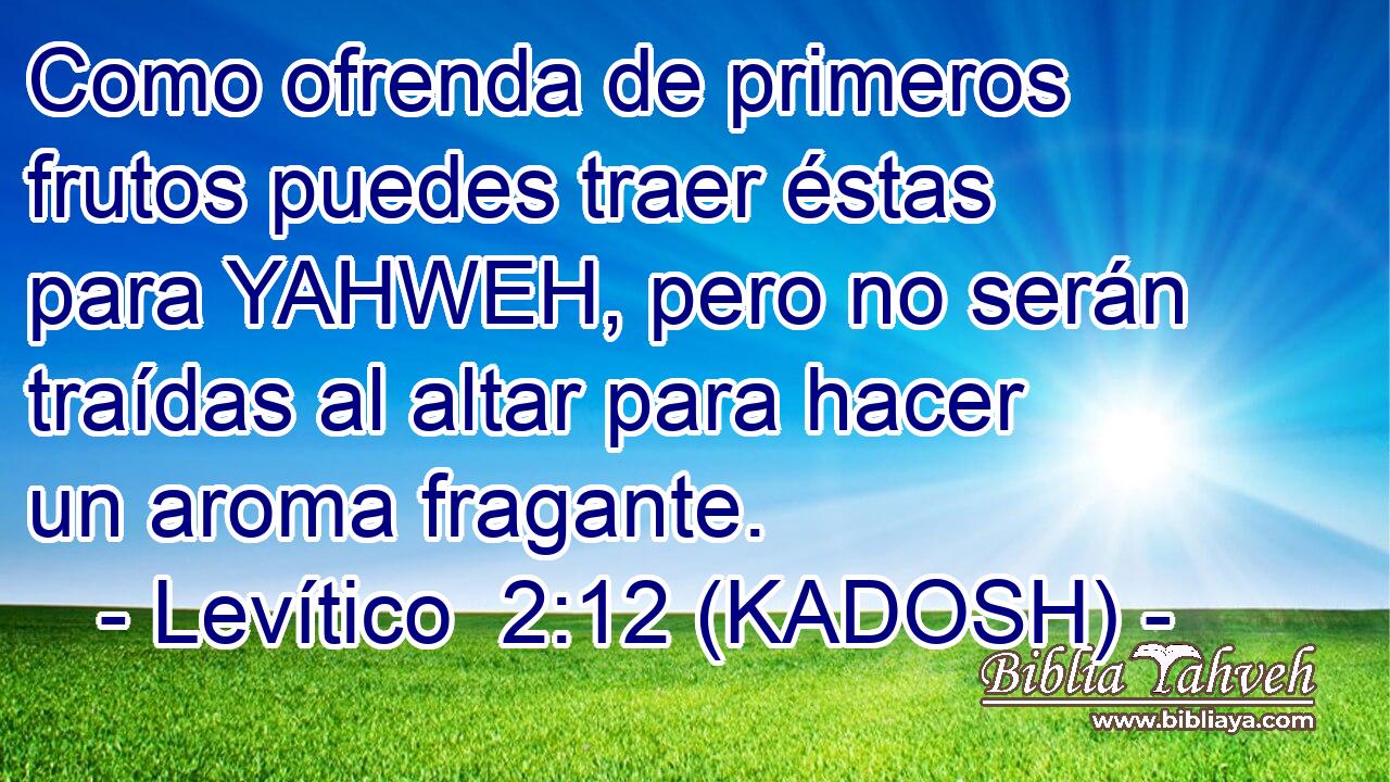  Como ofrenda de primeros frutos puedes traer éstas para YAHWEH, pero no serán traídas al altar para hacer un aroma fragante. 