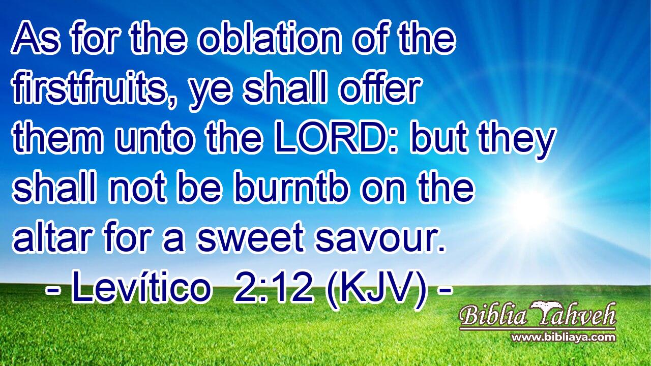 As for the oblation of the firstfruits, ye shall offer them unto the LORD: but they shall not be burntb on the altar for a sweet savour.