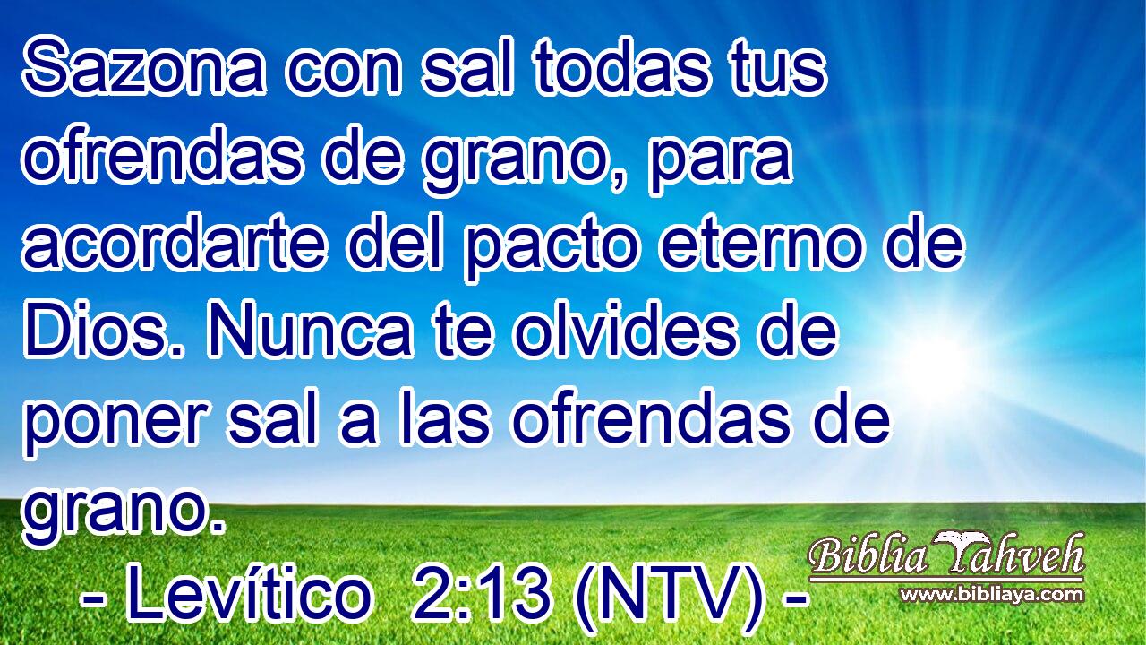 Sazona con sal todas tus ofrendas de grano, para acordarte del pacto eterno de Dios. Nunca te olvides de poner sal a las ofrendas de grano.