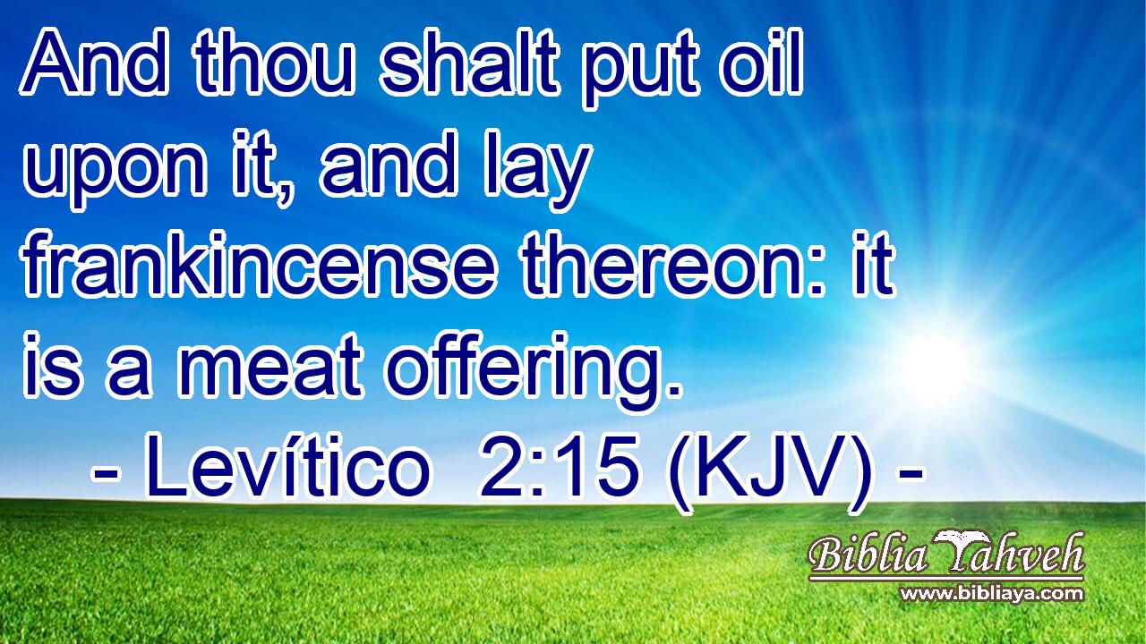 And thou shalt put oil upon it, and lay frankincense thereon: it is a meat offering.
