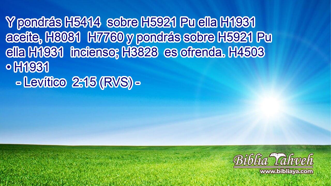 Y pondrás H5414  sobre H5921 Pu ella H1931  aceite, H8081  H7760 y pondrás sobre H5921 Pu ella H1931  incienso; H3828  es ofrenda. H4503  • H1931  
